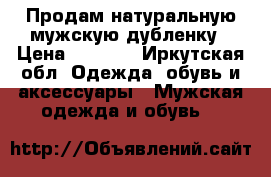 Продам натуральную мужскую дубленку › Цена ­ 5 000 - Иркутская обл. Одежда, обувь и аксессуары » Мужская одежда и обувь   